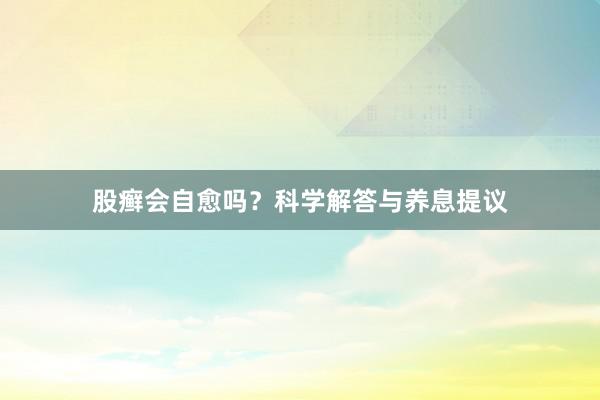 股癣会自愈吗？科学解答与养息提议