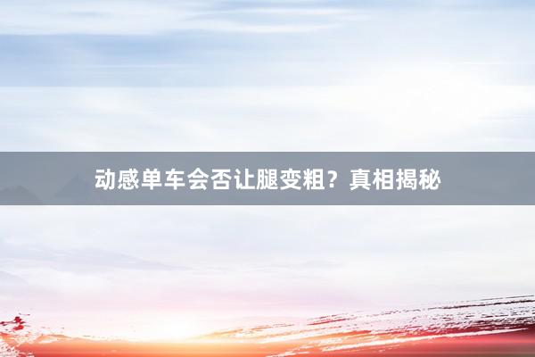 动感单车会否让腿变粗？真相揭秘