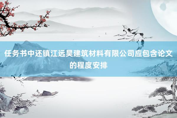 任务书中还镇江远昊建筑材料有限公司应包含论文的程度安排