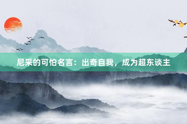 尼采的可怕名言:出奇自我,成为超东谈主