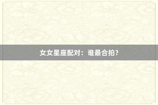 女女星座配对：谁最合拍？