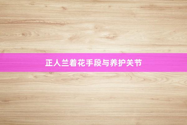 正人兰着花手段与养护关节