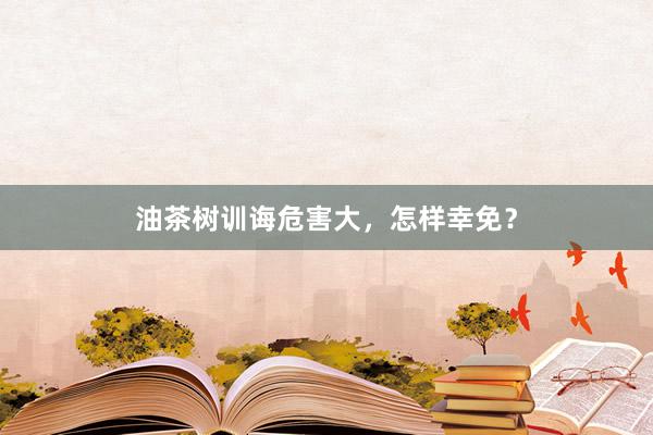 油茶树训诲危害大，怎样幸免？