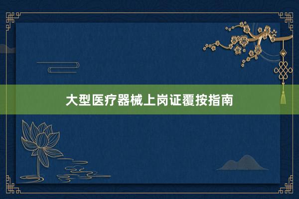 大型医疗器械上岗证覆按指南